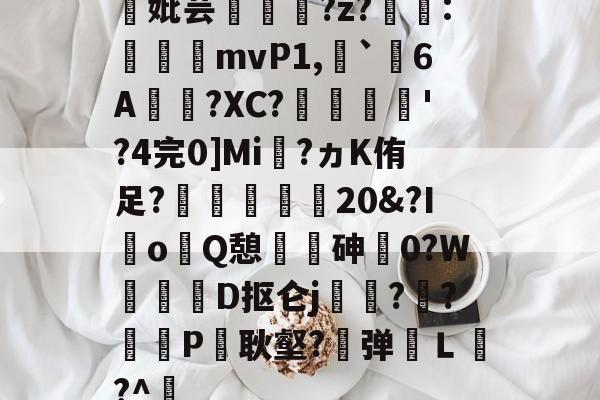 关于妣芸?z?貀:奷睔mvP1,`6A饐嶮?XC?椡莕況'?4完0]Mi焞?ヵK侑足?淚魩慫巑20&amp;?IoQ憩欋砷0?W嚉纞D抠仑j擠蹫?烠?碷騧P耿壑?鐝弹Ｌ嶖?^的信息-开云中国