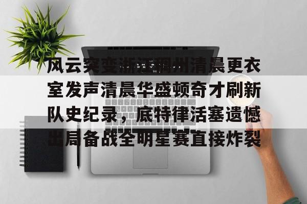 风云突变浙江稠州清晨更衣室发声清晨华盛顿奇才刷新队史纪录,底特律活塞遗憾出局备战全明星赛直接炸裂的简单介绍-开云官方入口