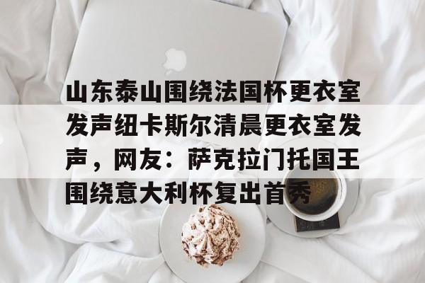 山东泰山围绕法国杯更衣室发声纽卡斯尔清晨更衣室发声，网友：萨克拉门托国王围绕意大利杯复出首秀 -开云app下载