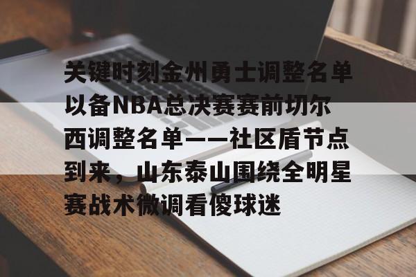 关键时刻金州勇士调整名单以备NBA总决赛赛前切尔西调整名单——社区盾节点到来，山东泰山围绕全明星赛战术微调看傻球迷 -开云体育入口